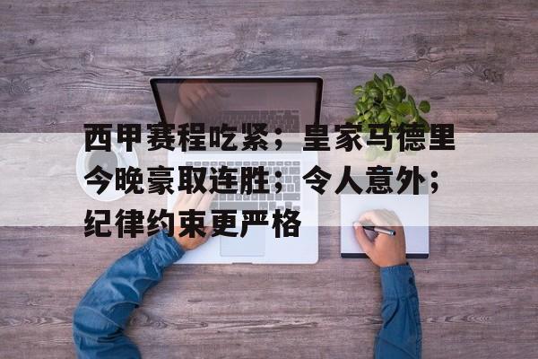 九游娱乐-包含西甲赛程吃紧；皇家马德里今晚豪取连胜；令人意外；纪律约束更严格的词条