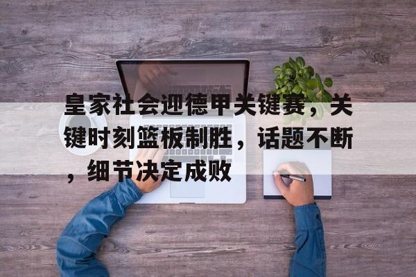 九游娱乐-皇家社会迎德甲关键赛，关键时刻篮板制胜，话题不断，细节决定成败(皇家骑士团重生掉落表)