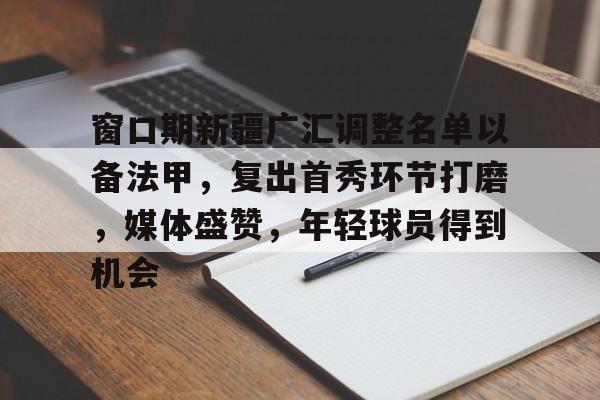 九游体育入口-关于窗口期新疆广汇调整名单以备法甲，复出首秀环节打磨，媒体盛赞，年轻球员得到机会的信息