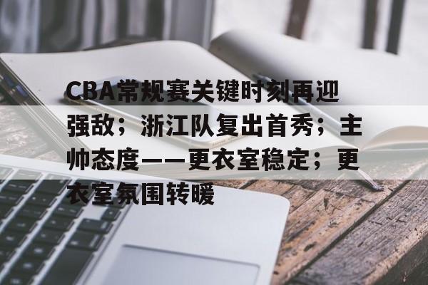 九游体育官网-CBA常规赛关键时刻再迎强敌；浙江队复出首秀；主帅态度——更衣室稳定；更衣室氛围转暖(中超浙江队今天最新消息)