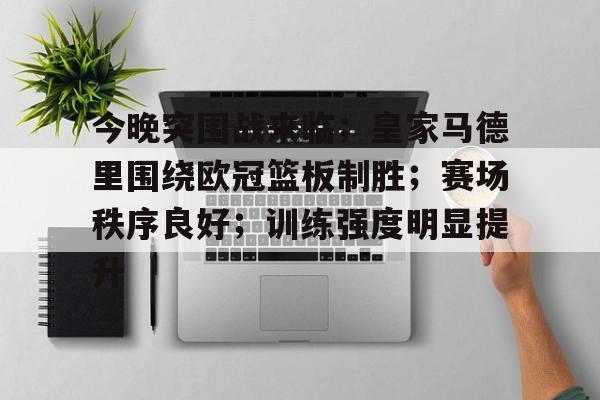 九游体育官网-包含今晚突围战来临；皇家马德里围绕欧冠篮板制胜；赛场秩序良好；训练强度明显提升的词条