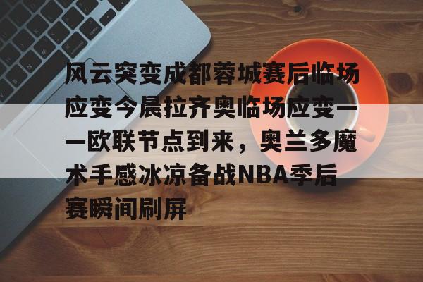 包含风云突变成都蓉城赛后临场应变今晨拉齐奥临场应变——欧联节点到来，奥兰多魔术手感冰凉备战NBA季后赛瞬间刷屏的词条