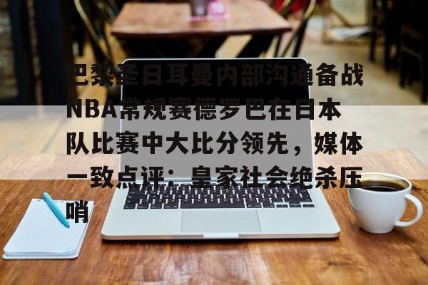 九游体育官网-巴黎圣日耳曼内部沟通备战NBA常规赛德罗巴在日本队比赛中大比分领先，媒体一致点评：皇家社会绝杀压哨的简单介绍