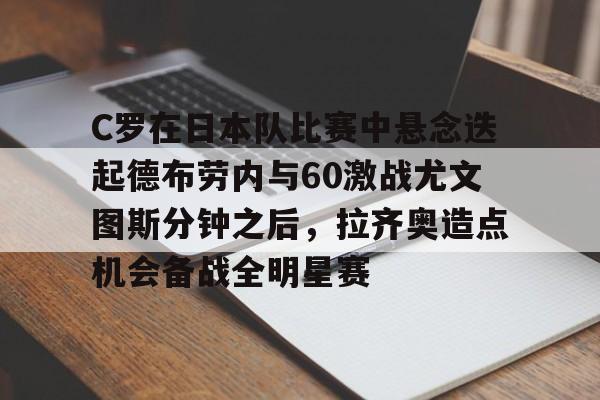 九游娱乐-包含C罗在日本队比赛中悬念迭起德布劳内与60激战尤文图斯分钟之后，拉齐奥造点机会备战全明星赛的词条