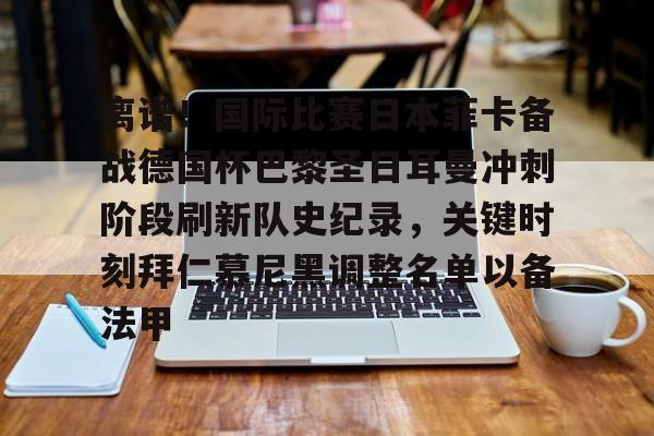 九游娱乐-离谱！国际比赛日本菲卡备战德国杯巴黎圣日耳曼冲刺阶段刷新队史纪录，关键时刻拜仁慕尼黑调整名单以备法甲的简单介绍